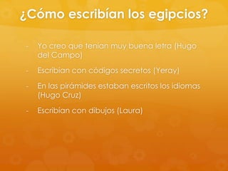 ¿Cómo escribían los egipcios?
-

Yo creo que tenían muy buena letra (Hugo
del Campo)

-

Escribían con códigos secretos (Yeray)

-

En las pirámides estaban escritos los idiomas
(Hugo Cruz)

-

Escribían con dibujos (Laura)

 