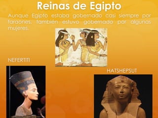 Reinas de Egipto
Aunque Egipto estaba gobernado casi siempre por
faraones, también estuvo gobernado por algunas
mujeres.

NEFERTITI
HATSHEPSUT

 