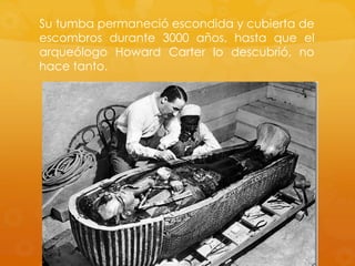 Su tumba permaneció escondida y cubierta de
escombros durante 3000 años, hasta que el
arqueólogo Howard Carter lo descubrió, no
hace tanto.

 