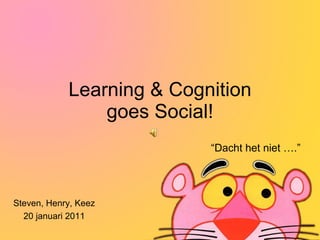 Learning & Cognition goes Social! “ Dacht het niet ….” Steven, Henry, Keez 20 januari 2011 