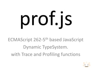 prof.js
ECMAScript 262-5th based JavaScript
       Dynamic TypeSystem.
 with Trace and Profiling functions
 