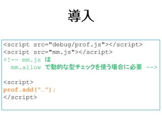 •
      –
      –

// ライブラリ(lib)のAPIの型情報を登録
prof.add(
    'lib.fn1()',
    'lib.fn2(a:Integer/String = ",", b:Object):Object',
    'lib.fn3(...:Mix):Array',
    'lib.fn4(a:Mix):Boolean'
);
// ネイティブオブジェクトの動的な型チェックも可能
prof.add(
    'String#hoge(a:Mix,b:Mix,c:Mix):String'
);
 