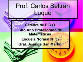 Prof. Carlos Beltrán Luque Cátedra de E.C.O. 4to Año Profesorado de Matemáticas  Escuela Normal Nº 32 “ Gral. José de San Martín”   