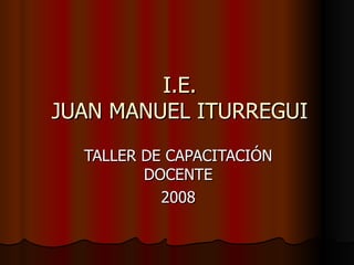 I.E. JUAN MANUEL ITURREGUI TALLER DE CAPACITACIÓN DOCENTE 2008 