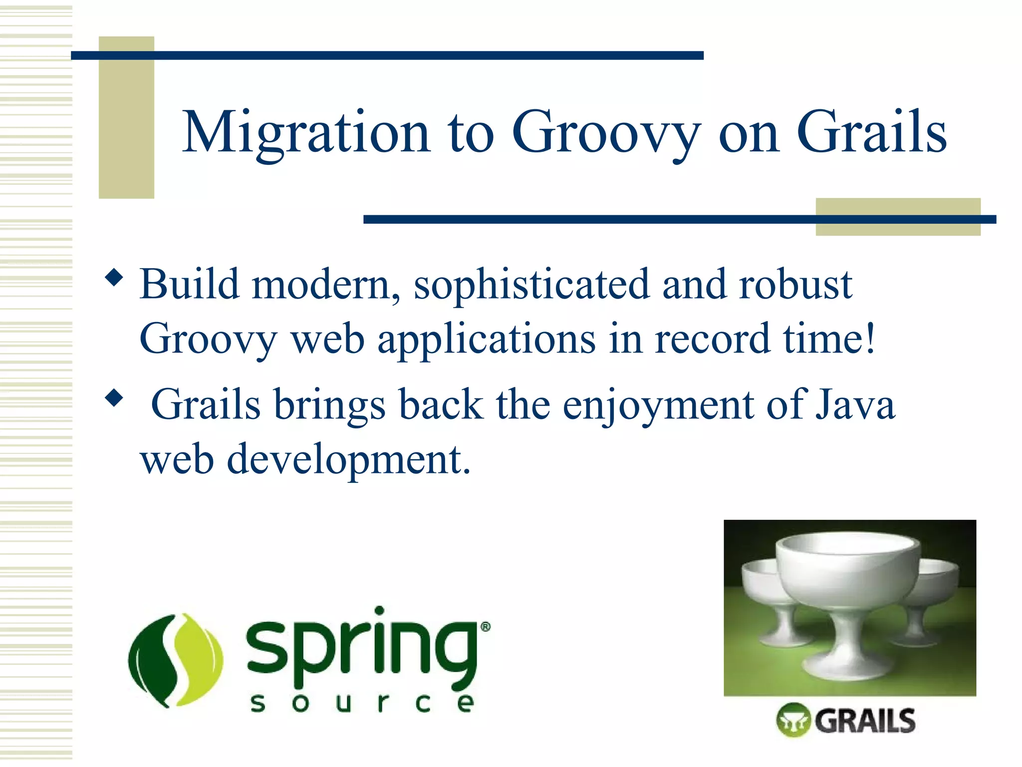 Migration to Groovy on Grails

 Build modern, sophisticated and robust
  Groovy web applications in record time!
 Grails brings back the enjoyment of Java
  web development.
 