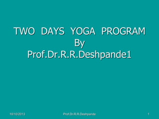 TWO DAYS YOGA PROGRAM
By
Prof.Dr.R.R.Deshpande1
10/10/2013 1Prof.Dr.R.R.Deshpande
 