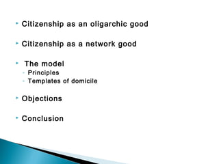  


Citizenship as an oligarchic good



Citizenship as a network good



 The model
◦ Principles
◦ Templates of domicile



Objections



Conclusion

 