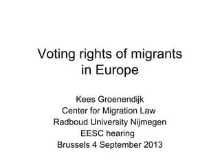 Voting rights of migrants
in Europe
Kees Groenendijk
Center for Migration Law
Radboud University Nijmegen
EESC hearing
Brussels 4 September 2013

 