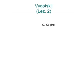Vygotskij
(Lez. 2)
O. Capirci

 