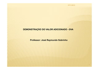 07/11/2013

DEMONSTRAÇÃO DO VALOR ADICIONADO - DVA

Professor: José Raymundo Sobrinho

1

 
