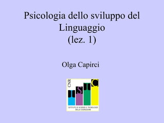 Psicologia dello sviluppo del
Linguaggio
(lez. 1)
Olga Capirci

 
