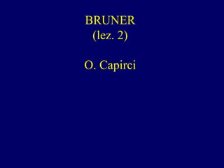 BRUNER
(lez. 2)
O. Capirci

 