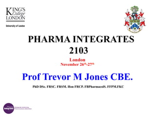 PHARMA INTEGRATES
2103
London

November 26th-27th

Prof Trevor M Jones CBE.
PhD DSc. FRSC. FRSM. Hon FRCP. FBPharmacolS. FFPM.FKC

 