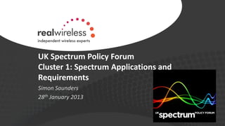 UK Spectrum Policy Forum
Cluster 1: Spectrum Applications and
Requirements
Simon Saunders
28th January 2013

 