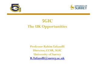 5GIC
The UK Opportunities

Professor Rahim Tafazolli
Director, CCSR, 5GIC
University of Surrey
R.Tafazolli@surrey.ac.uk

 