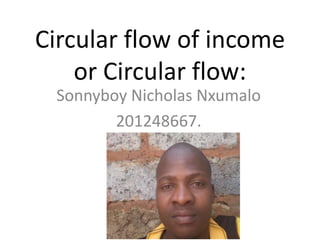 Circular flow of income
or Circular flow:
Sonnyboy Nicholas Nxumalo
201248667.

 