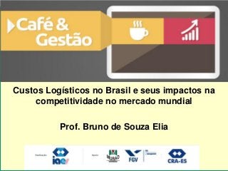 CUSTOS LOGÍSTICOS NO BRASIL
Prof.: Bruno Elia
Custos Logísticos no Brasil e seus impactos na
competitividade no mercado mundial
Prof. Bruno de Souza Elia
 