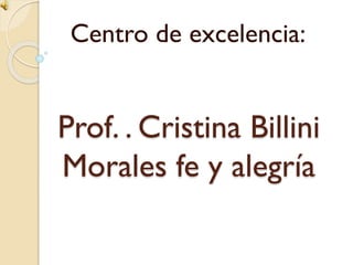 Prof. . Cristina Billini
Morales fe y alegría
Centro de excelencia:
 