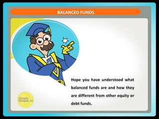 CURRENT ACCOUNT DEFICIT 
BALANCED FUNDS 
Let us see the formula of the Current Account Balance (CAB) 
CAB = X - M + NI + NCT 
X = Exports of goods and services 
M = Imports of goods and services 
NI = Net income abroad [Salaries paid or received, 
credit / debit of income from 
FII & FDI etc. ] 
Hope you have understood what 
balanced funds are and how they 
are different from other equity or 
debt funds. 
NCT = Net current transfers [Workers' Remittances 
(unilateral), 
Donations, Aids & Grants, 
Official, Assistance and 
Pensions etc] 
 