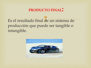 PRODUCTO FINAL: 
Es el resultado final de un sistema de 
producción que puede ser tangible o 
intangible. 
 