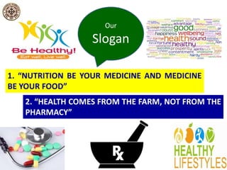 Our 
Slogan 
1. “NUTRITION BE YOUR MEDICINE AND MEDICINE 
BE YOUR FOOD” 
2. “HEALTH COMES FROM THE FARM, NOT FROM THE 
PHARMACY” 
 