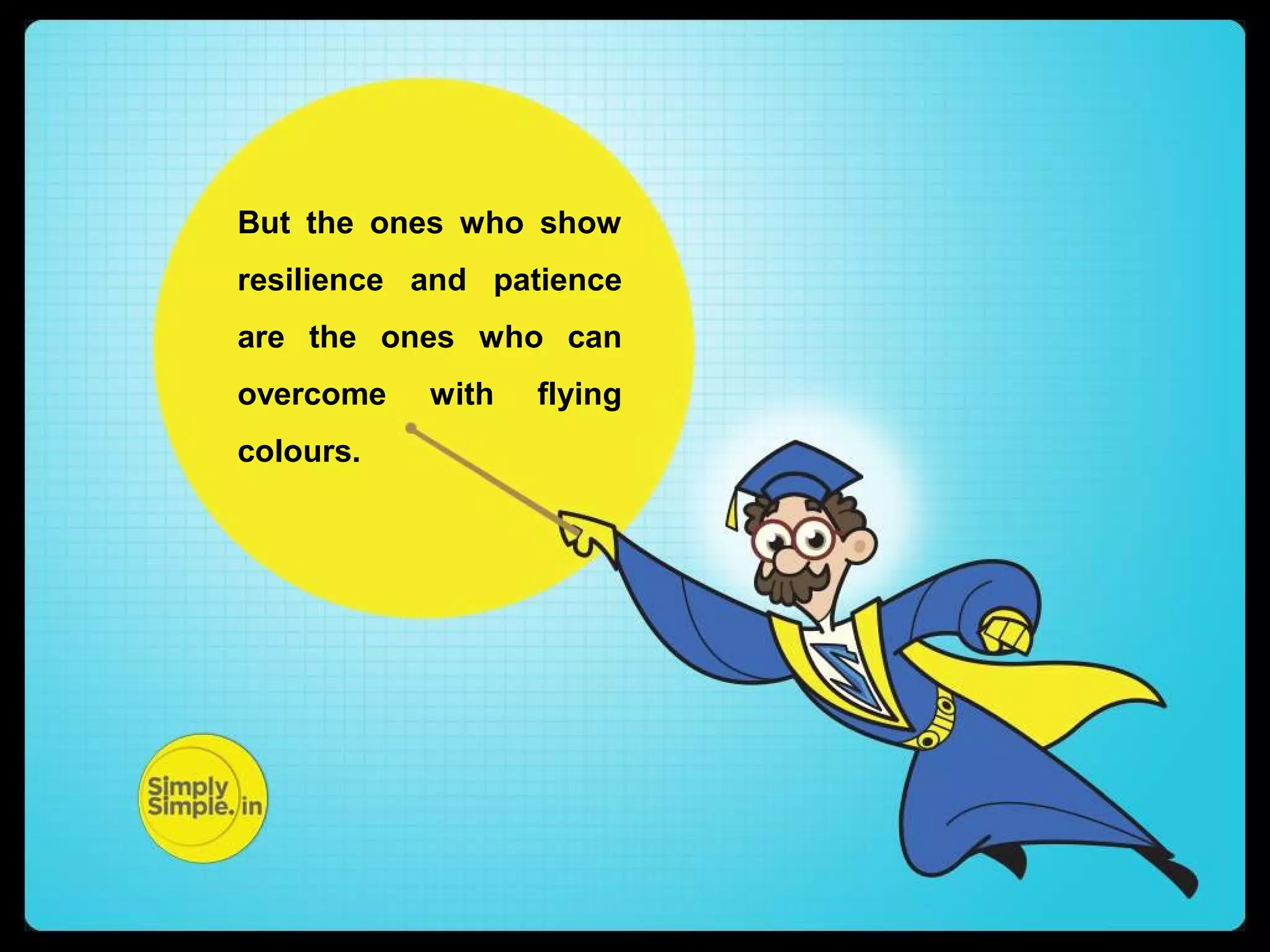 But the ones who show 
resilience and patience 
are the ones who can 
overcome with flying 
colours. 
 
