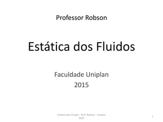 Professor Robson
Estática dos Fluidos
Faculdade Uniplan
2015
Estática dos Fluidos - Prof. Robson - Uniplan
2015
1
 