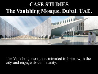 CASE STUDIES
The Vanishing Mosque. Dubai, UAE.
The Vanishing mosque is intended to blend with the
city and engage its community.
 