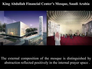 King Abdullah Financial Center’s Mosque, Saudi Arabia
The external composition of the mosque is distinguished by
abstraction reflected positively in the internal prayer space .
 