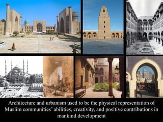 Architecture and urbanism used to be the physical representation of
Muslim communities’ abilities, creativity, and positive contributions in
mankind development
 