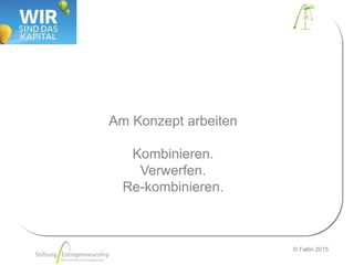© Faltin 2015
Am Konzept arbeiten
Kombinieren.
Verwerfen.
Re-kombinieren.
 