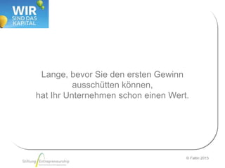 © Faltin 2015
Lange, bevor Sie den ersten Gewinn
ausschütten können,
hat Ihr Unternehmen schon einen Wert.
 