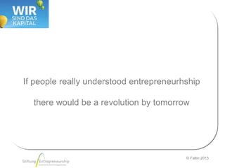 © Faltin 2015
If people really understood entrepreneurhship
there would be a revolution by tomorrow
 