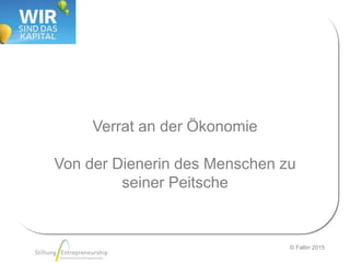 © Faltin 2015
Verrat an der Ökonomie
Von der Dienerin des Menschen zu
seiner Peitsche
 