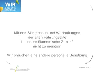 © Faltin 2015
Mit den Sichtachsen und Werthaltungen
der alten Führungselite
ist unsere ökonomische Zukunft
nicht zu meistern
Wir brauchen eine andere personelle Besetzung
 