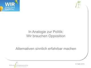 © Faltin 2015
In Analogie zur Politik:
Wir brauchen Opposition
Alternativen sinnlich erfahrbar machen
 