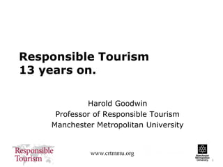1
www.crtmmu.org
Responsible Tourism
13 years on.
Harold Goodwin
Professor of Responsible Tourism
Manchester Metropolitan University
 