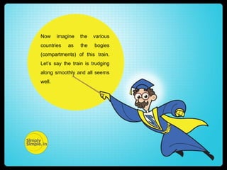 Now imagine the various
countries as the bogies
(compartments) of this train.
Let’s say the train is trudging
along smoothly and all seems
well.
 