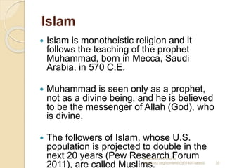 Islam
 Islam is monotheistic religion and it
follows the teaching of the prophet
Muhammad, born in Mecca, Saudi
Arabia, i...