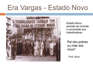 Era Vargas - Estado Novo
Estado Novo:
período de controle
e concessão aos
trabalhadores
Prof. Osnir
Pai dos pobres
ou mãe dos
ricos?
 