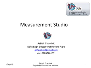 Measurement Studio
Ashish Chandiok
Dayalbagh Educational Institute Agra
achandiok@gmail.com
Mob:09837761031
1-Sep-15
Ashish Chandiok
Dayalbagh Educational Institute
1
 
