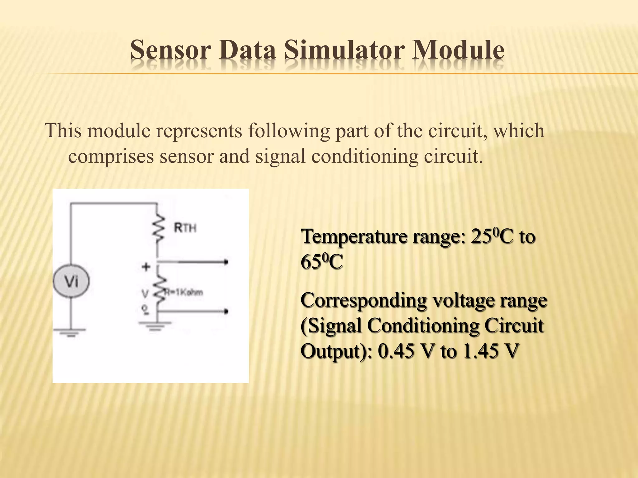 Sensor Data Simulator Module
This module represents following part of the circuit, which
comprises sensor and signal conditioning circuit.
Temperature range: 250C to
650C
Corresponding voltage range
(Signal Conditioning Circuit
Output): 0.45 V to 1.45 V
 