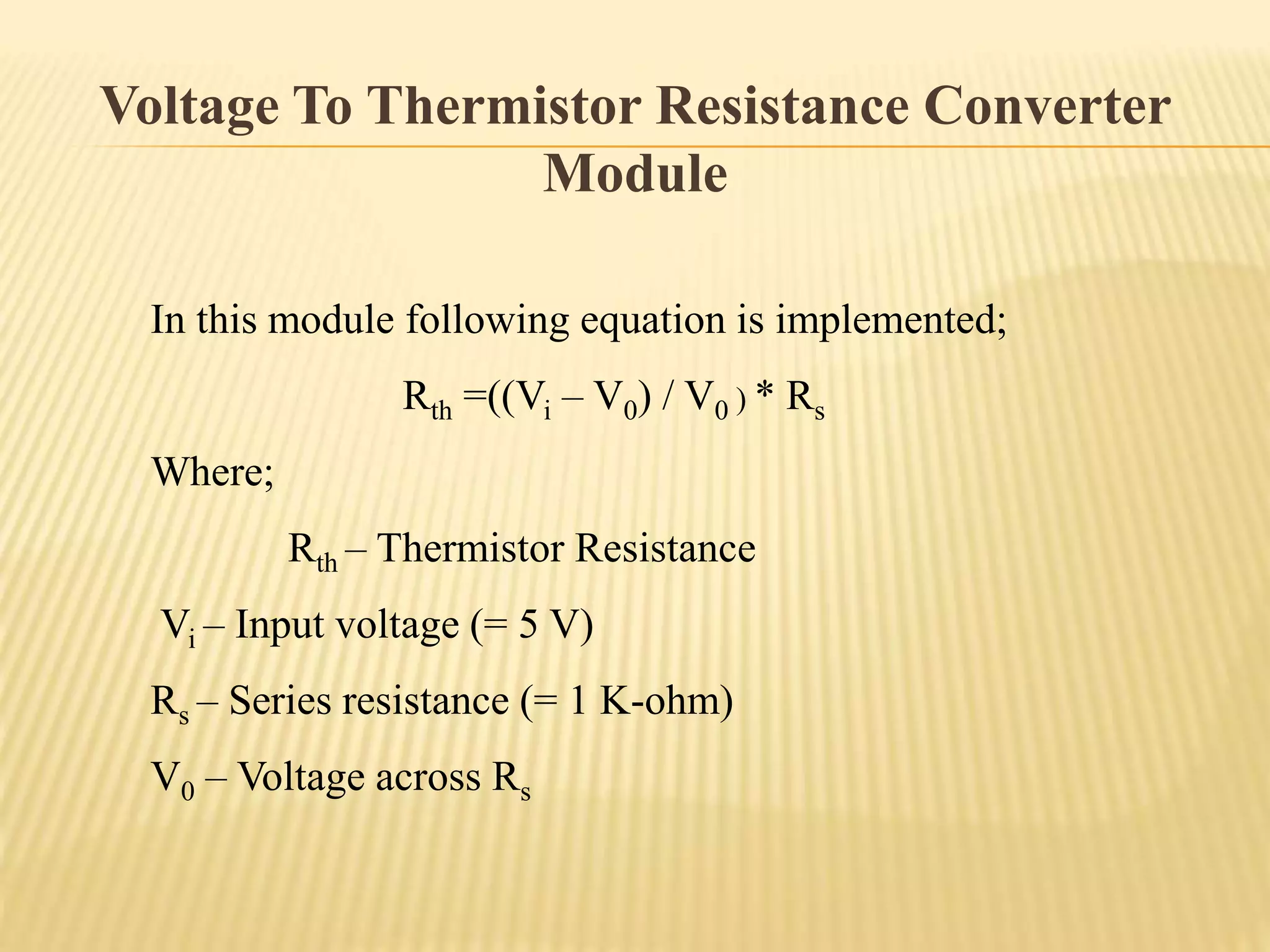Voltage To Thermistor Resistance Converter
Module
In this module following equation is implemented;
Rth =((Vi – V0) / V0 ) * Rs
Where;
Rth – Thermistor Resistance
Vi – Input voltage (= 5 V)
Rs – Series resistance (= 1 K-ohm)
V0 – Voltage across Rs
 