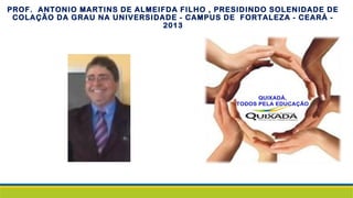 PROF. ANTONIO MARTINS DE ALMEIFDA FILHO , PRESIDINDO SOLENIDADE DE
COLAÇÃO DA GRAU NA UNIVERSIDADE - CAMPUS DE FORTALEZA - CEARÁ -
2013
 