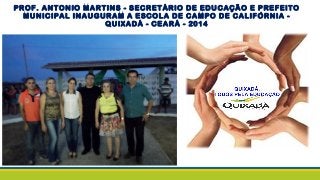 PROF. ANTONIO MARTINS - SECRETÁRIO DE EDUCAÇÃO E PREFEITO
MUNICIPAL INAUGURAM A ESCOLA DE CAMPO DE CALIFÓRNIA -
QUIXADÁ - CEARÁ - 2014
 
