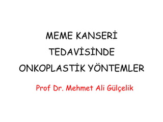 MEME KANSERİ
TEDAVİSİNDE
ONKOPLASTİK YÖNTEMLER
Prof Dr. Mehmet Ali Gülçelik
 