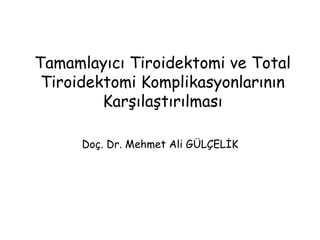 Tamamlayıcı Tiroidektomi ve Total
Tiroidektomi Komplikasyonlarının
Karşılaştırılması
Doç. Dr. Mehmet Ali GÜLÇELİK
 