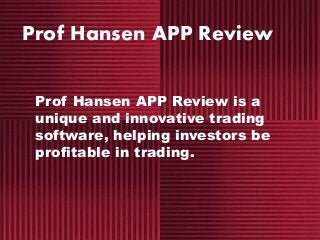 Prof Hansen APP Review
Prof Hansen APP Review is a
unique and innovative trading
software, helping investors be
profitable in trading.
 