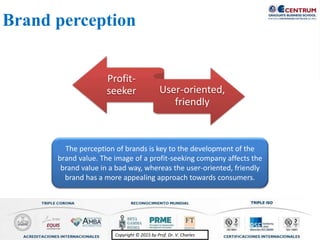 Copyright © 2015 by Prof. Dr. V. CharlesCopyright © 2015 by Prof. Dr. V. Charles
Profit-
seeker User-oriented,
friendly
The perception of brands is key to the development of the
brand value. The image of a profit-seeking company affects the
brand value in a bad way, whereas the user-oriented, friendly
brand has a more appealing approach towards consumers.
Brand perception
 