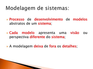  Processo de desenvolvimento de modelos
abstratos de um sistema;
 Cada modelo apresenta uma visão ou
perspectiva diferente do sistema;
 A modelagem deixa de fora os detalhes;
 